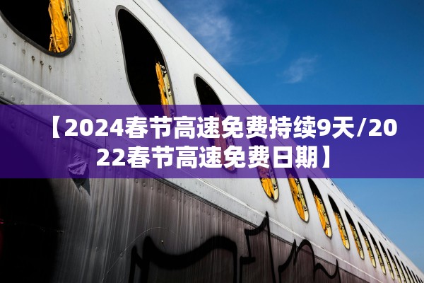 【2024春节高速免费持续9天/2022春节高速免费日期】