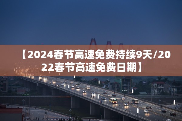 【2024春节高速免费持续9天/2022春节高速免费日期】
