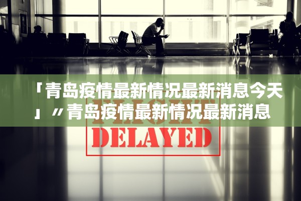 「青岛疫情最新情况最新消息今天」〃青岛疫情最新情况最新消息今天新增
