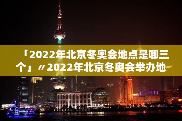 「2022年北京冬奥会地点是哪三个」〃2022年北京冬奥会举办地点是哪里