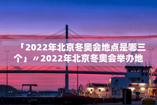 「2022年北京冬奥会地点是哪三个」〃2022年北京冬奥会举办地点是哪里