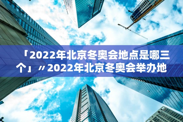 「2022年北京冬奥会地点是哪三个」〃2022年北京冬奥会举办地点是哪里