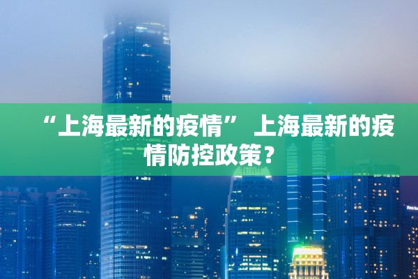 “上海最新的疫情” 上海最新的疫情防控政策？