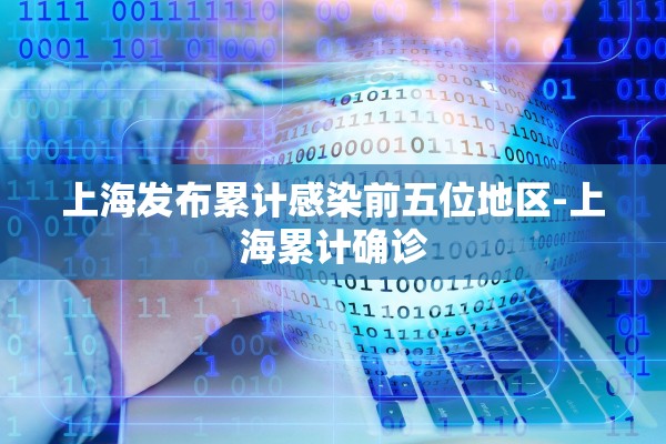 上海发布累计感染前五位地区-上海累计确诊