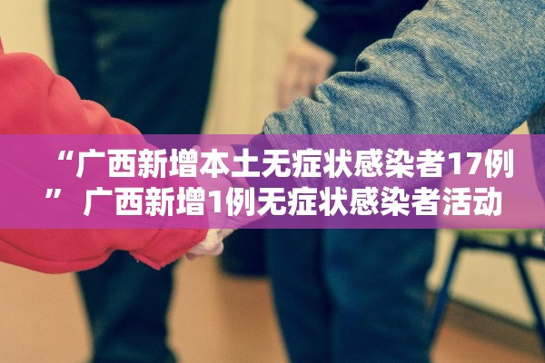 “广西新增本土无症状感染者17例” 广西新增1例无症状感染者活动轨迹？