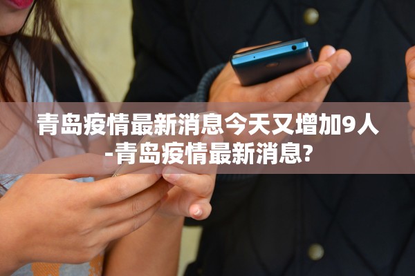 青岛疫情最新消息今天又增加9人-青岛疫情最新消息?