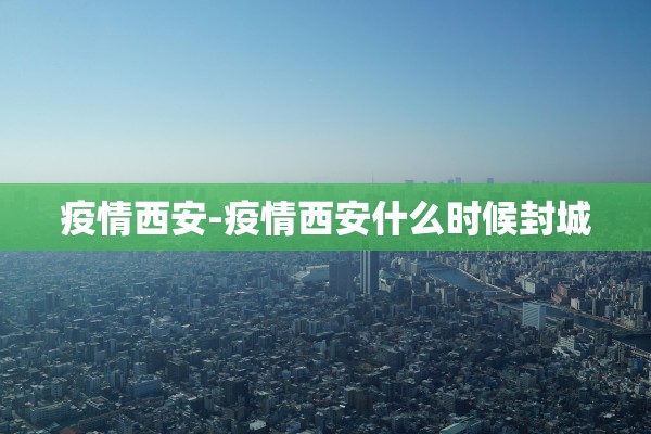 疫情西安-疫情西安什么时候封城