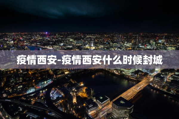疫情西安-疫情西安什么时候封城
