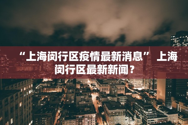 “上海闵行区疫情最新消息” 上海闵行区最新新闻？