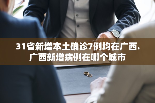 31省新增本土确诊7例均在广西.广西新增病例在哪个城市