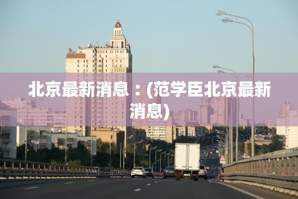 北京最新消息︰(范学臣北京最新消息)