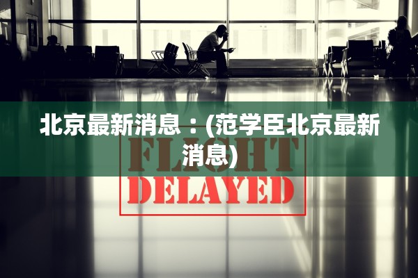 北京最新消息︰(范学臣北京最新消息)