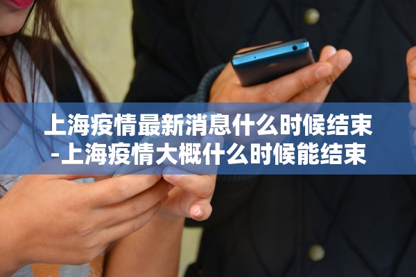 上海疫情最新消息什么时候结束-上海疫情大概什么时候能结束 上海疫情最新消息什么时候结束-上海疫情大概什么时候能结束