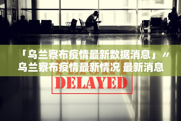 「乌兰察布疫情最新数据消息」〃乌兰察布疫情最新情况 最新消息