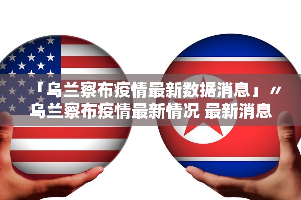 「乌兰察布疫情最新数据消息」〃乌兰察布疫情最新情况 最新消息