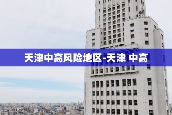 天津中高风险地区-天津 中高