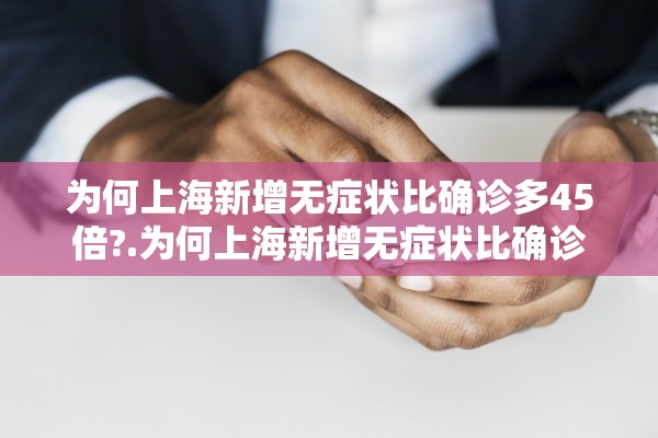 为何上海新增无症状比确诊多45倍?.为何上海新增无症状比确诊多45倍呢