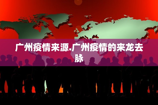 广州疫情来源.广州疫情的来龙去脉