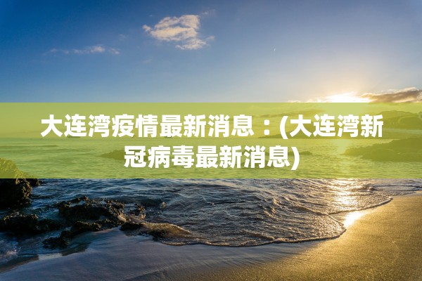 大连湾疫情最新消息︰(大连湾新冠病毒最新消息)