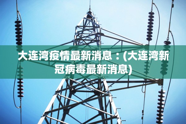 大连湾疫情最新消息︰(大连湾新冠病毒最新消息)