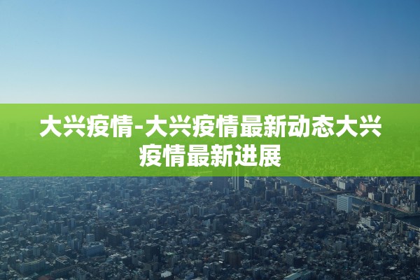 大兴疫情-大兴疫情最新动态大兴疫情最新进展 大兴疫情-大兴疫情最新动态大兴疫情最新进展