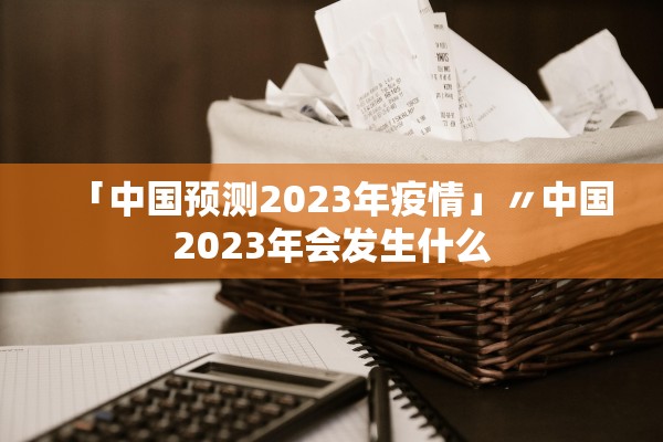 「中国预测2023年疫情」〃中国2023年会发生什么