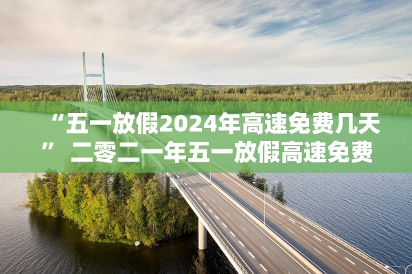 “五一放假2024年高速免费几天” 二零二一年五一放假高速免费？