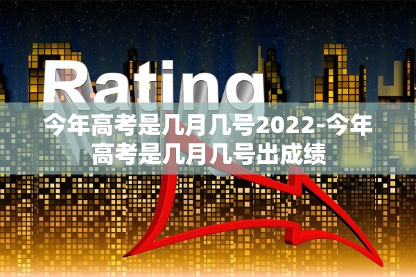 今年高考是几月几号2022-今年高考是几月几号出成绩