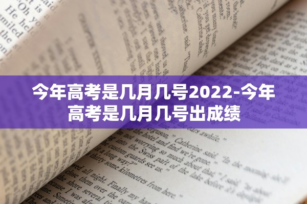 今年高考是几月几号2022-今年高考是几月几号出成绩 今年高考是几月几号2022-今年高考是几月几号出成绩