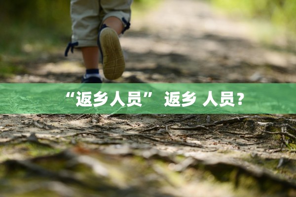 “返乡人员” 返乡 人员？