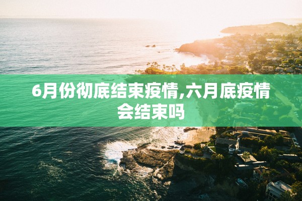 6月份彻底结束疫情,六月底疫情会结束吗 6月份彻底结束疫情,六月底疫情会结束吗