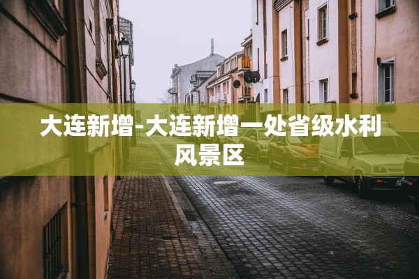 大连新增-大连新增一处省级水利风景区