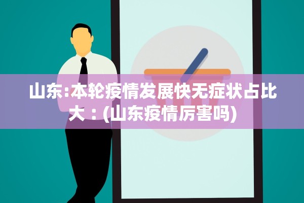 山东:本轮疫情发展快无症状占比大︰(山东疫情厉害吗)