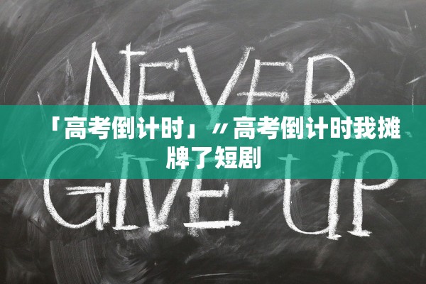 「高考倒计时」〃高考倒计时我摊牌了短剧