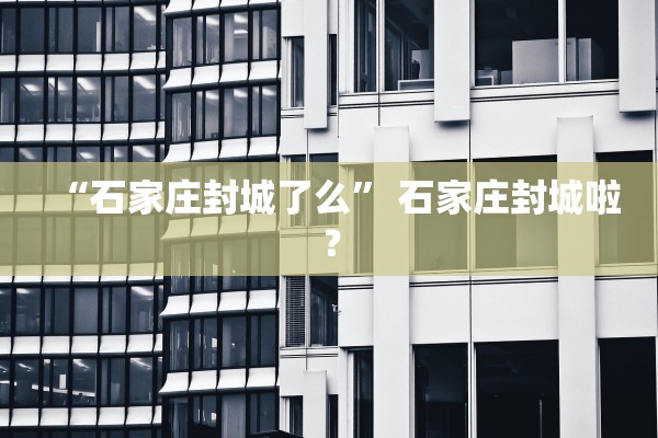 “石家庄封城了么	” 石家庄封城啦？