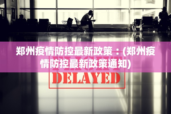 郑州疫情防控最新政策︰(郑州疫情防控最新政策通知)
