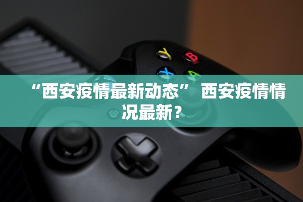 “西安疫情最新动态” 西安疫情情况最新？