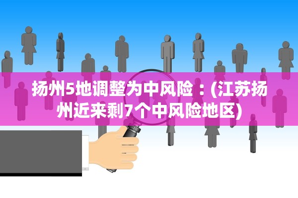 扬州5地调整为中风险︰(江苏扬州近来剩7个中风险地区)
