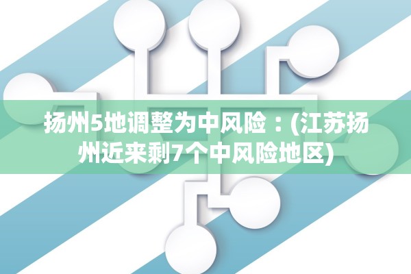 扬州5地调整为中风险︰(江苏扬州近来剩7个中风险地区)