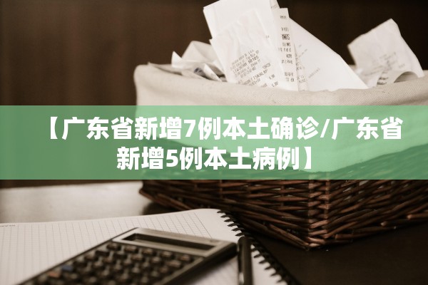 【广东省新增7例本土确诊/广东省新增5例本土病例】