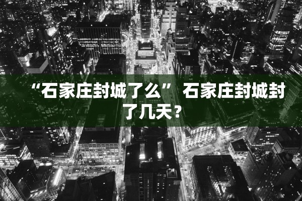 “石家庄封城了么	” 石家庄封城封了几天？