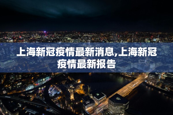 上海新冠疫情最新消息,上海新冠疫情最新报告