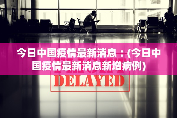 今日中国疫情最新消息︰(今日中国疫情最新消息新增病例)