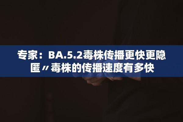 专家：BA.5.2毒株传播更快更隐匿〃毒株的传播速度有多快