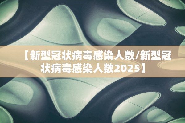 【新型冠状病毒感染人数/新型冠状病毒感染人数2025】