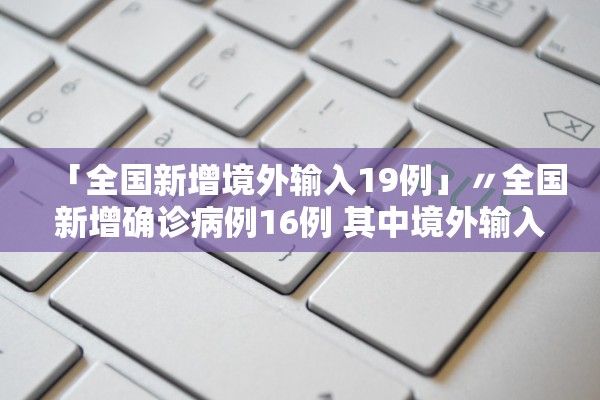 「全国新增境外输入19例」〃全国新增确诊病例16例 其中境外输入12例
