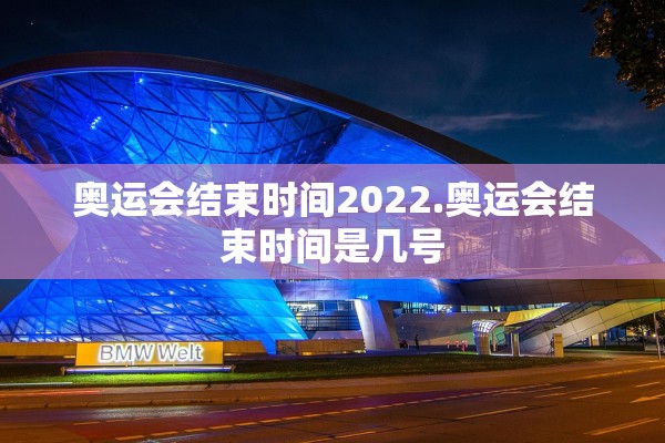 奥运会结束时间2022.奥运会结束时间是几号