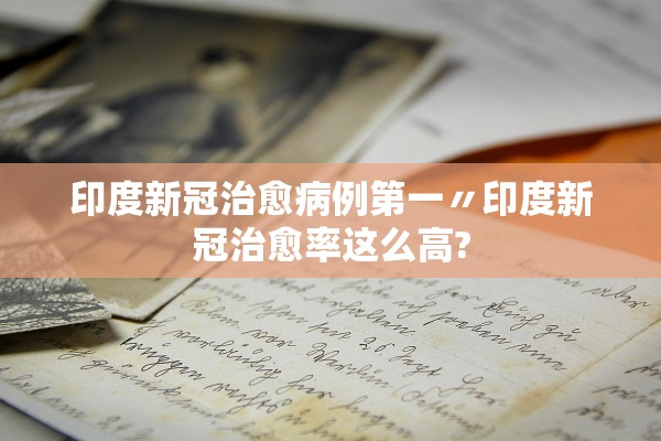 印度新冠治愈病例第一〃印度新冠治愈率这么高?