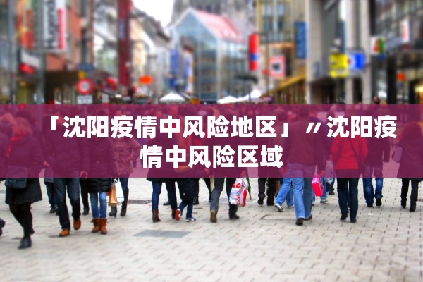 「沈阳疫情中风险地区」〃沈阳疫情中风险区域