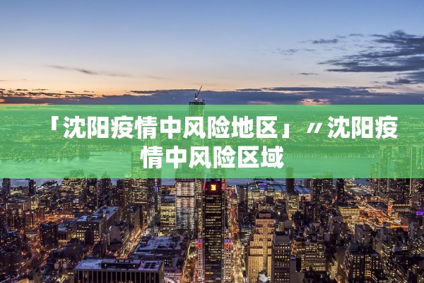 「沈阳疫情中风险地区」〃沈阳疫情中风险区域